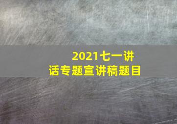 2021七一讲话专题宣讲稿题目