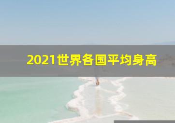 2021世界各国平均身高