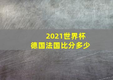 2021世界杯德国法国比分多少