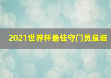 2021世界杯最佳守门员是谁