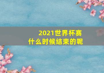 2021世界杯赛什么时候结束的呢