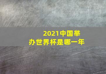 2021中国举办世界杯是哪一年