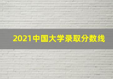 2021中国大学录取分数线