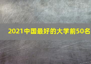 2021中国最好的大学前50名