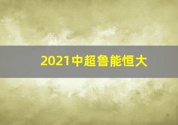 2021中超鲁能恒大