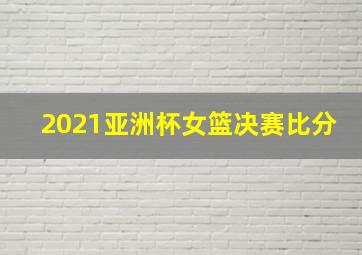 2021亚洲杯女篮决赛比分