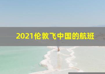 2021伦敦飞中国的航班