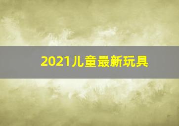 2021儿童最新玩具