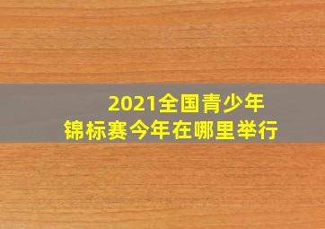 2021全国青少年锦标赛今年在哪里举行