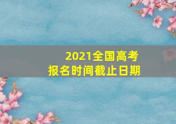 2021全国高考报名时间截止日期