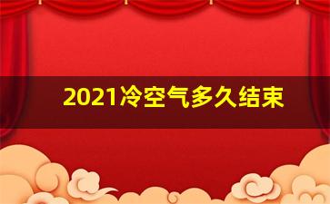 2021冷空气多久结束