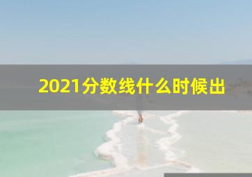 2021分数线什么时候出