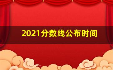 2021分数线公布时间