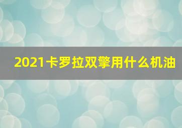 2021卡罗拉双擎用什么机油