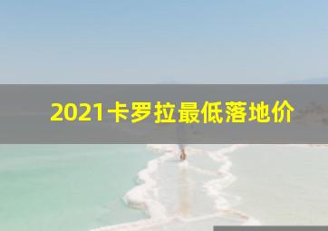 2021卡罗拉最低落地价