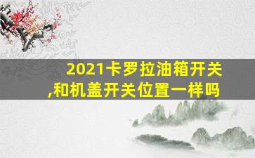 2021卡罗拉油箱开关,和机盖开关位置一样吗