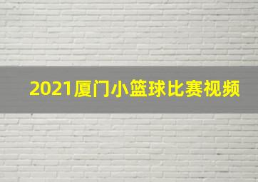 2021厦门小篮球比赛视频