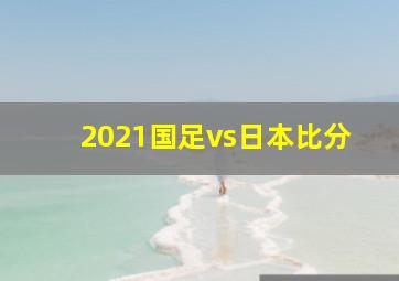 2021国足vs日本比分