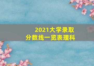 2021大学录取分数线一览表理科