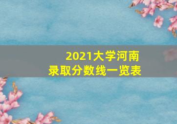 2021大学河南录取分数线一览表