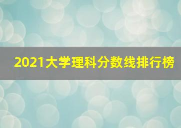 2021大学理科分数线排行榜