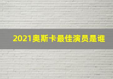 2021奥斯卡最佳演员是谁