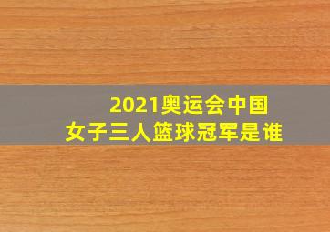 2021奥运会中国女子三人篮球冠军是谁