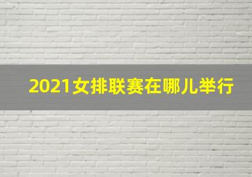 2021女排联赛在哪儿举行