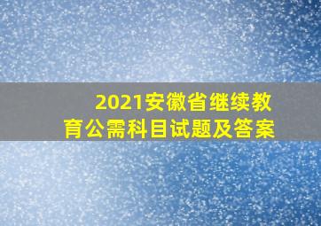 2021安徽省继续教育公需科目试题及答案