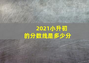 2021小升初的分数线是多少分