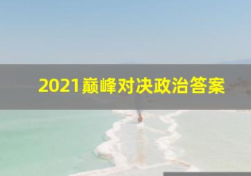 2021巅峰对决政治答案