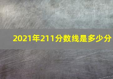 2021年211分数线是多少分