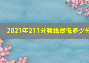 2021年211分数线最低多少分