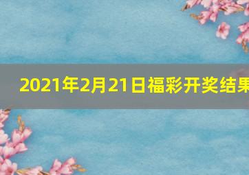 2021年2月21日福彩开奖结果