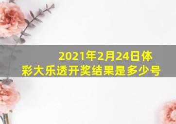 2021年2月24日体彩大乐透开奖结果是多少号