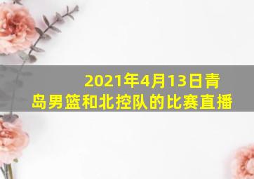 2021年4月13日青岛男篮和北控队的比赛直播