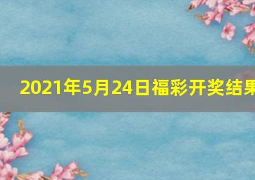 2021年5月24日福彩开奖结果