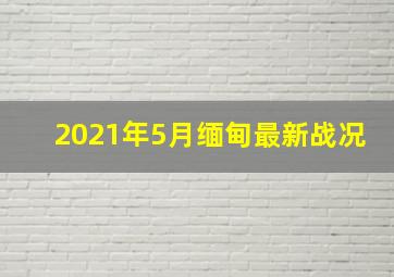 2021年5月缅甸最新战况