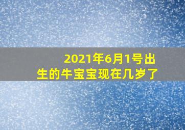 2021年6月1号出生的牛宝宝现在几岁了