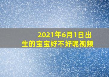 2021年6月1日出生的宝宝好不好呢视频