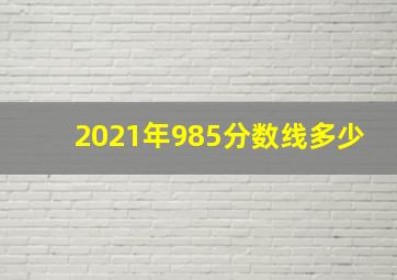 2021年985分数线多少