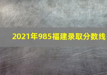 2021年985福建录取分数线