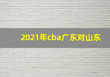 2021年cba广东对山东