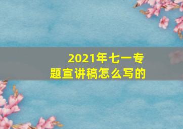 2021年七一专题宣讲稿怎么写的