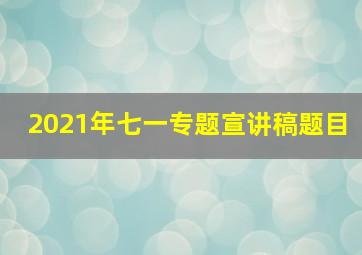 2021年七一专题宣讲稿题目