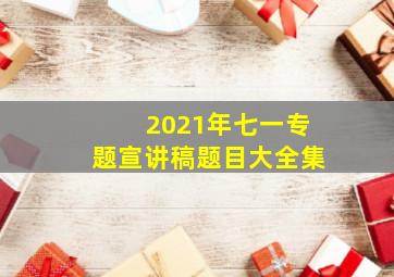 2021年七一专题宣讲稿题目大全集