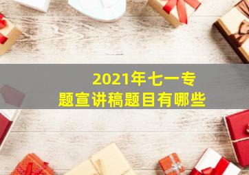 2021年七一专题宣讲稿题目有哪些