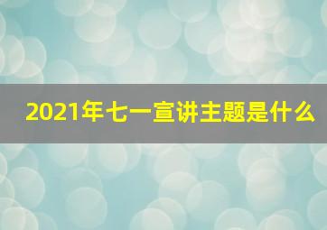 2021年七一宣讲主题是什么