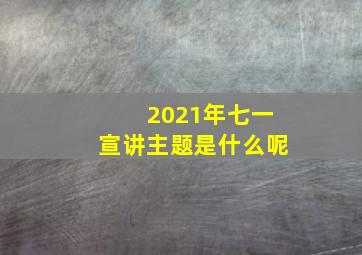 2021年七一宣讲主题是什么呢