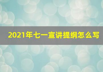 2021年七一宣讲提纲怎么写